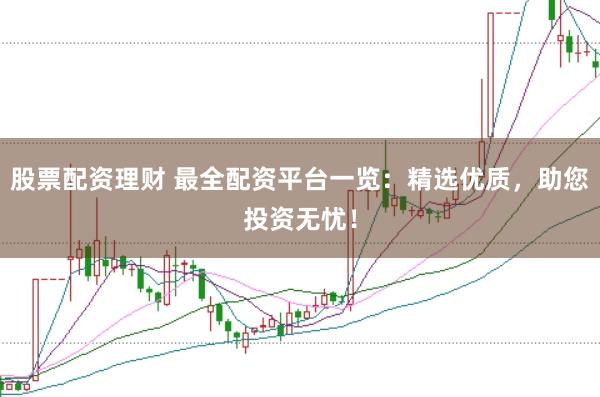 股票配资理财 最全配资平台一览：精选优质，助您投资无忧！