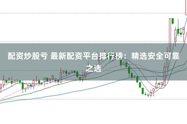 配资炒股亏 最新配资平台排行榜：精选安全可靠之选