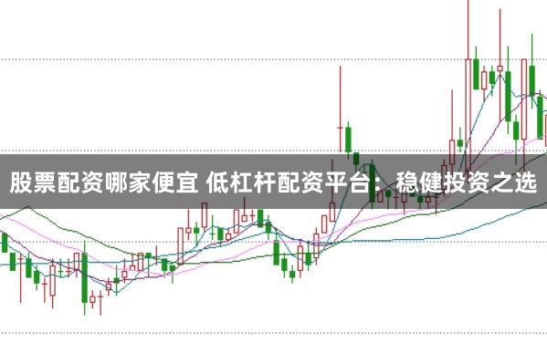 股票配资哪家便宜 低杠杆配资平台：稳健投资之选