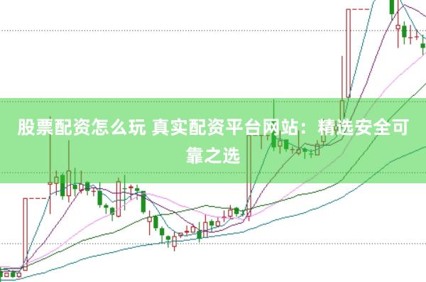 股票配资怎么玩 真实配资平台网站：精选安全可靠之选