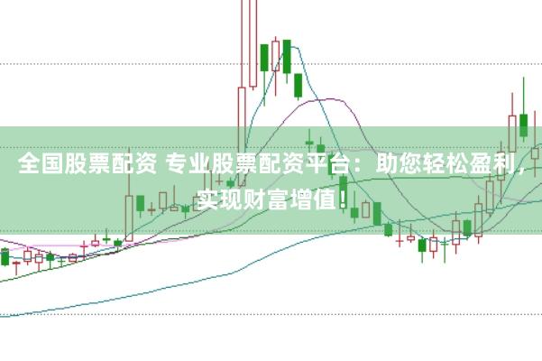 全国股票配资 专业股票配资平台：助您轻松盈利，实现财富增值！
