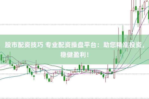 股市配资技巧 专业配资操盘平台：助您精准投资，稳健盈利！