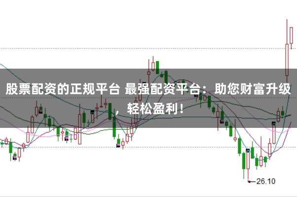 股票配资的正规平台 最强配资平台：助您财富升级，轻松盈利！