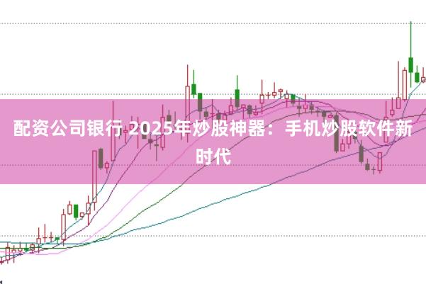 配资公司银行 2025年炒股神器：手机炒股软件新时代