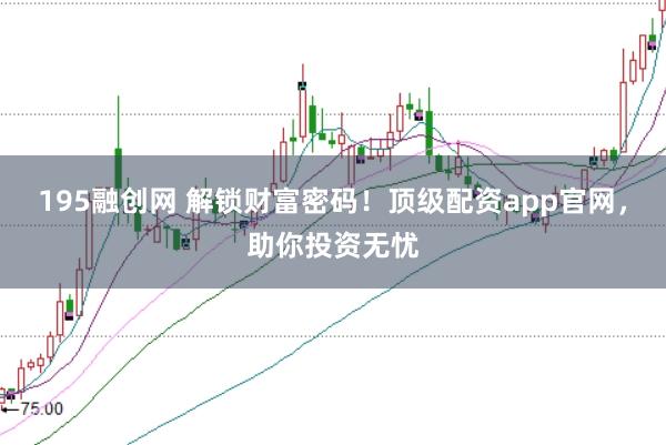 195融创网 解锁财富密码！顶级配资app官网，助你投资无忧