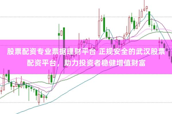 股票配资专业票据理财平台 正规安全的武汉股票配资平台，助力投资者稳健增值财富