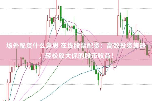 场外配资什么意思 在线股票配资：高效投资策略，轻松放大你的股市收益！
