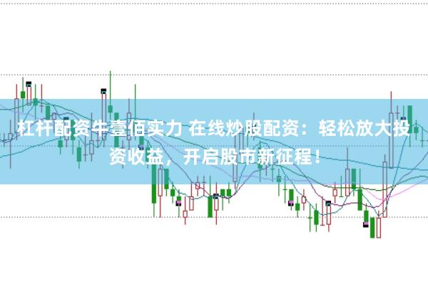 杠杆配资牛壹佰实力 在线炒股配资：轻松放大投资收益，开启股市新征程！