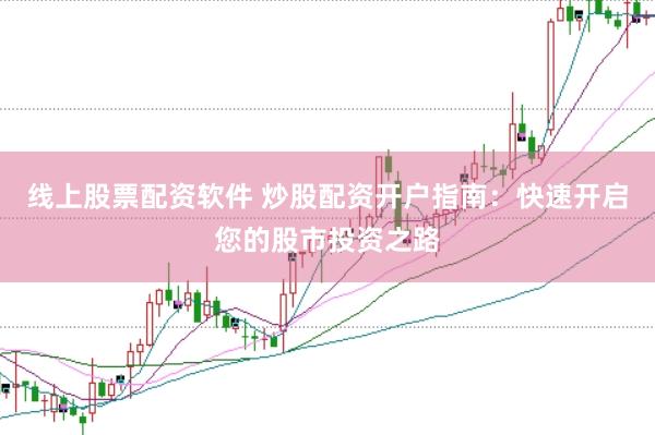 线上股票配资软件 炒股配资开户指南：快速开启您的股市投资之路