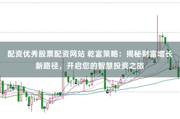 配资优秀股票配资网站 乾富策略：揭秘财富增长新路径，开启您的智慧投资之旅