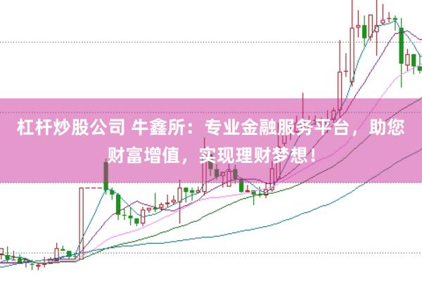 杠杆炒股公司 牛鑫所：专业金融服务平台，助您财富增值，实现理财梦想！