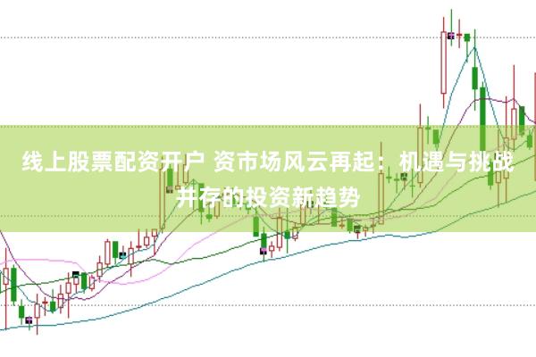 线上股票配资开户 资市场风云再起：机遇与挑战并存的投资新趋势