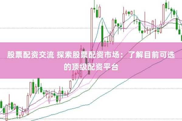 股票配资交流 探索股票配资市场：了解目前可选的顶级配资平台