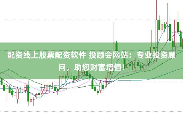配资线上股票配资软件 投顾会网站：专业投资顾问，助您财富增值！