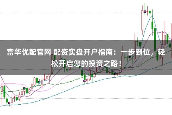 富华优配官网 配资实盘开户指南：一步到位，轻松开启您的投资之路！