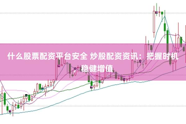 什么股票配资平台安全 炒股配资资讯：把握时机，稳健增值
