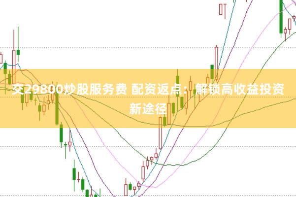 交29800炒股服务费 配资返点：解锁高收益投资新途径