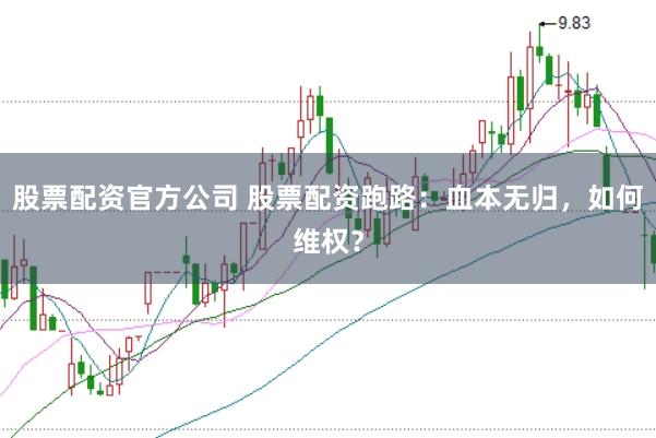 股票配资官方公司 股票配资跑路：血本无归，如何维权？