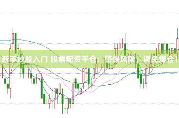 新手炒股入门 股票配资平仓：警惕风险，避免爆仓！
