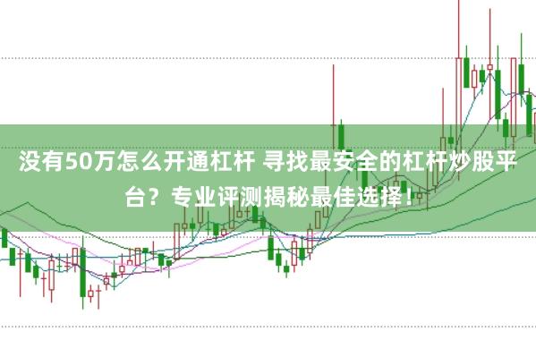 没有50万怎么开通杠杆 寻找最安全的杠杆炒股平台？专业评测揭秘最佳选择！