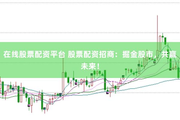 在线股票配资平台 股票配资招商：掘金股市，共赢未来！