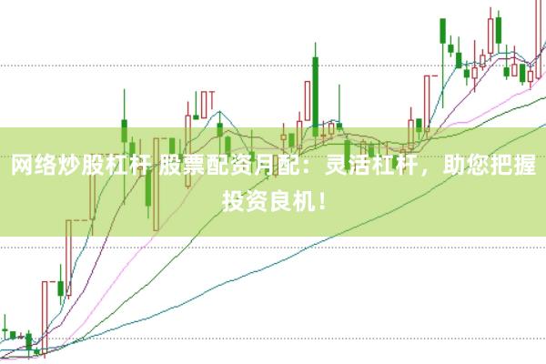 网络炒股杠杆 股票配资月配：灵活杠杆，助您把握投资良机！