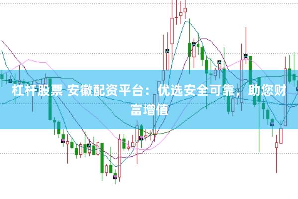 杠杆股票 安徽配资平台：优选安全可靠，助您财富增值