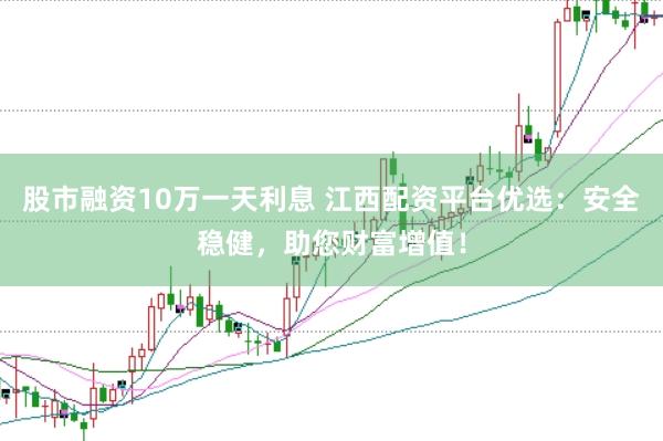 股市融资10万一天利息 江西配资平台优选：安全稳健，助您财富增值！