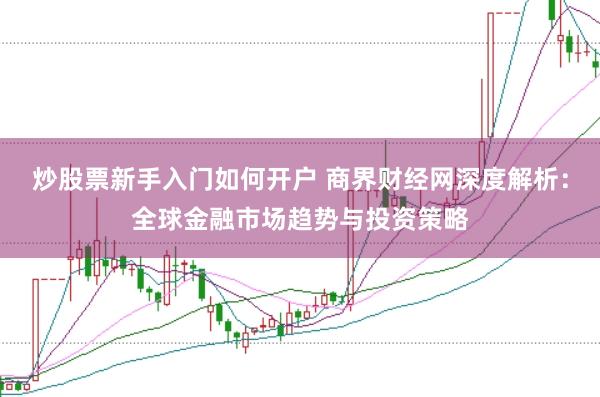 炒股票新手入门如何开户 商界财经网深度解析：全球金融市场趋势与投资策略