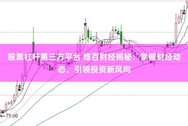 股票杠杆第三方平台 维百财经揭秘：掌握财经动态，引领投资新风向