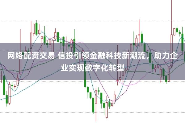 网络配资交易 信投引领金融科技新潮流，助力企业实现数字化转型