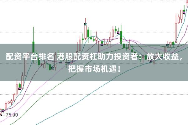 配资平台排名 港股配资杠助力投资者：放大收益，把握市场机遇！