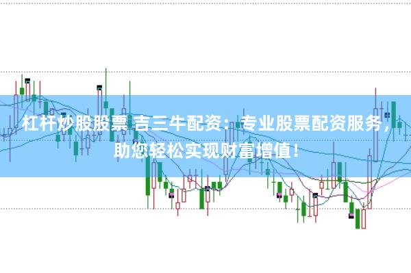 杠杆炒股股票 吉三牛配资：专业股票配资服务，助您轻松实现财富增值！