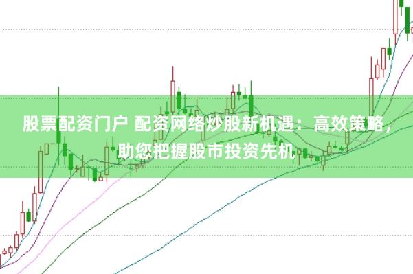 股票配资门户 配资网络炒股新机遇：高效策略，助您把握股市投资先机