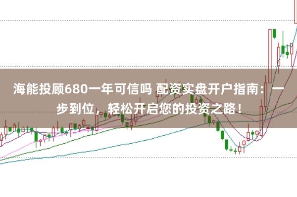 海能投顾680一年可信吗 配资实盘开户指南：一步到位，轻松开启您的投资之路！