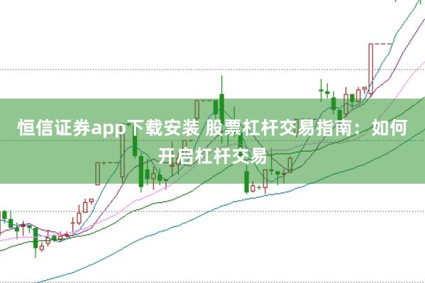 恒信证券app下载安装 股票杠杆交易指南：如何开启杠杆交易