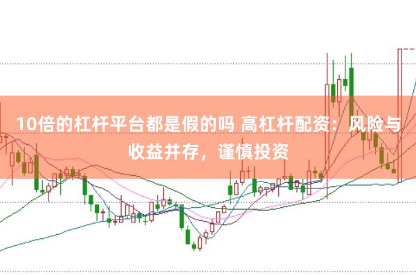 10倍的杠杆平台都是假的吗 高杠杆配资：风险与收益并存，谨慎投资