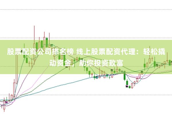 股票配资公司排名榜 线上股票配资代理：轻松撬动资金，助你投资致富
