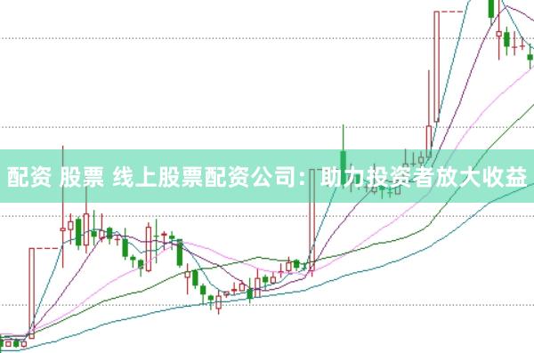 配资 股票 线上股票配资公司：助力投资者放大收益