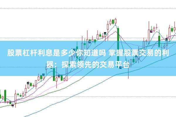 股票杠杆利息是多少你知道吗 掌握股票交易的利器：探索领先的交易平台