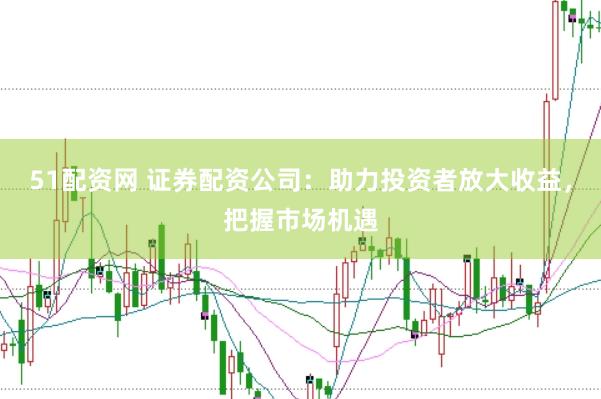51配资网 证券配资公司：助力投资者放大收益，把握市场机遇