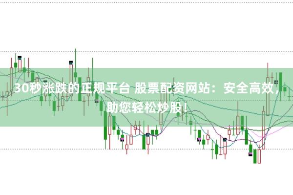 30秒涨跌的正规平台 股票配资网站：安全高效，助您轻松炒股！