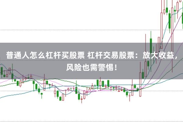 普通人怎么杠杆买股票 杠杆交易股票：放大收益，风险也需警惕！