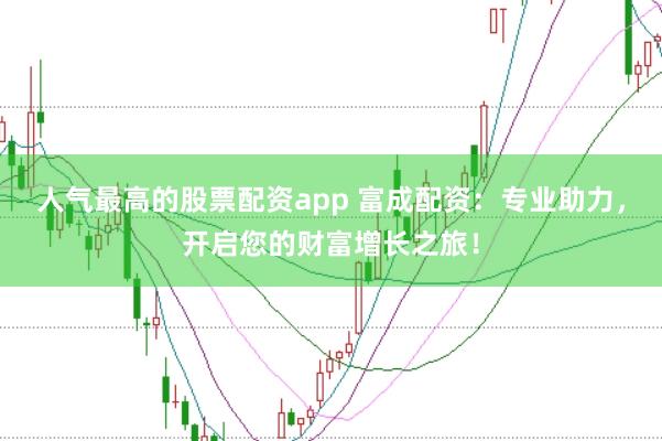 人气最高的股票配资app 富成配资：专业助力，开启您的财富增长之旅！