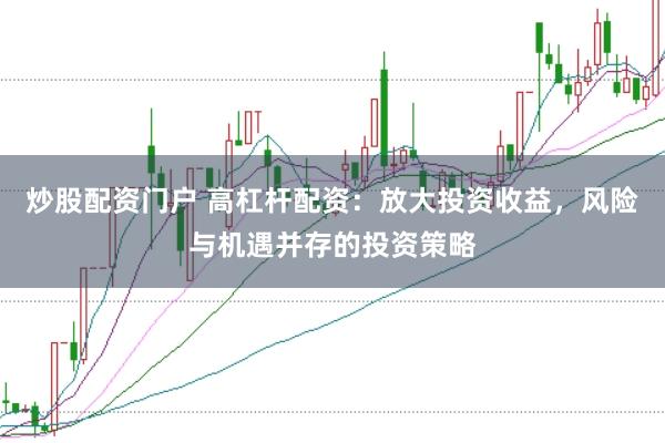炒股配资门户 高杠杆配资：放大投资收益，风险与机遇并存的投资策略