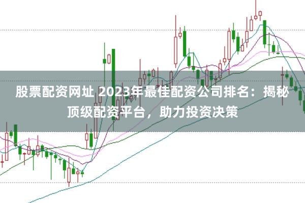 股票配资网址 2023年最佳配资公司排名：揭秘顶级配资平台，助力投资决策