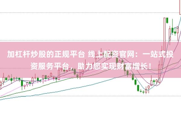 加杠杆炒股的正规平台 线上配资官网：一站式投资服务平台，助力您实现财富增长！