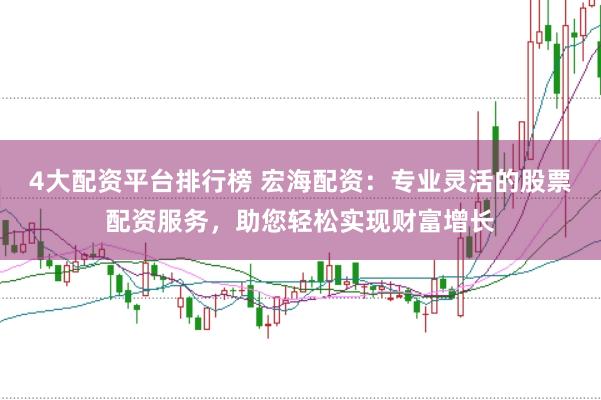 4大配资平台排行榜 宏海配资：专业灵活的股票配资服务，助您轻松实现财富增长