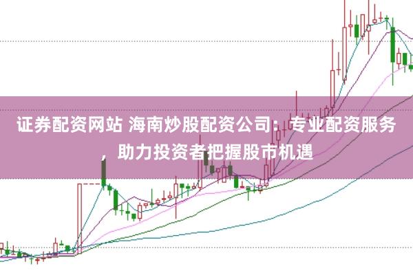 证券配资网站 海南炒股配资公司：专业配资服务，助力投资者把握股市机遇