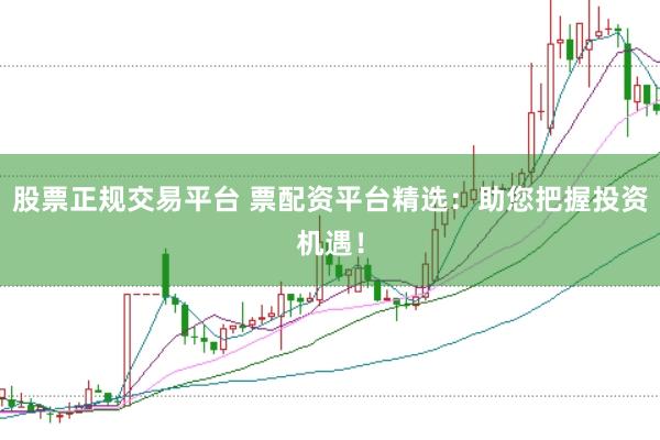 股票正规交易平台 票配资平台精选：助您把握投资机遇！